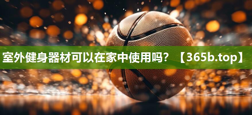 室外健身器材可以在家中使用吗? 室外健身器材可以在家中使用吗?