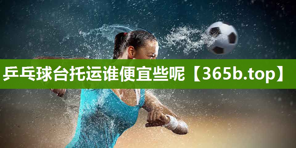 乒乓球台托运谁便宜些呢 乒乓球台托运谁便宜些呢