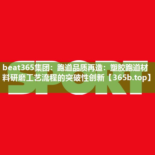 跑道品质再造:塑胶跑道材料研磨工艺流程的突破性创新 跑道品质再造:塑胶跑道材料研磨工艺流程的突破性创新