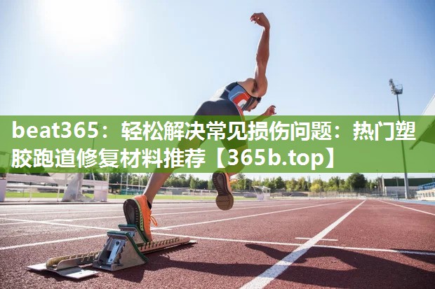 轻松解决常见损伤问题:热门塑胶跑道修复材料推荐 轻松解决常见损伤问题:热门塑胶跑道修复材料推荐