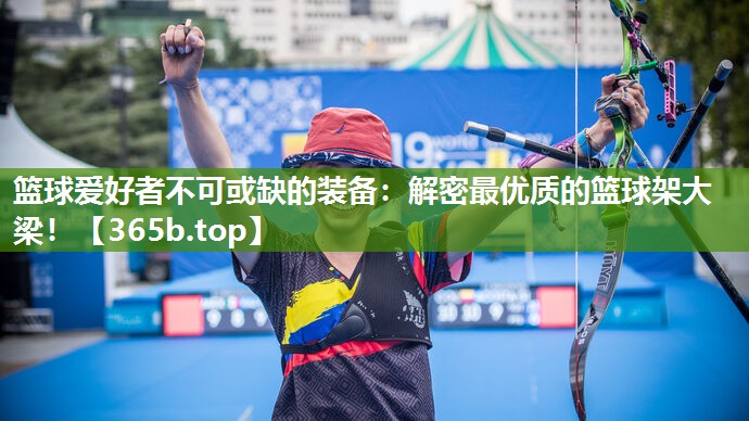 篮球爱好者不可或缺的装备:解密最优质的篮球架大梁! 篮球爱好者不可或缺的装备:解密最优质的篮球架大梁!