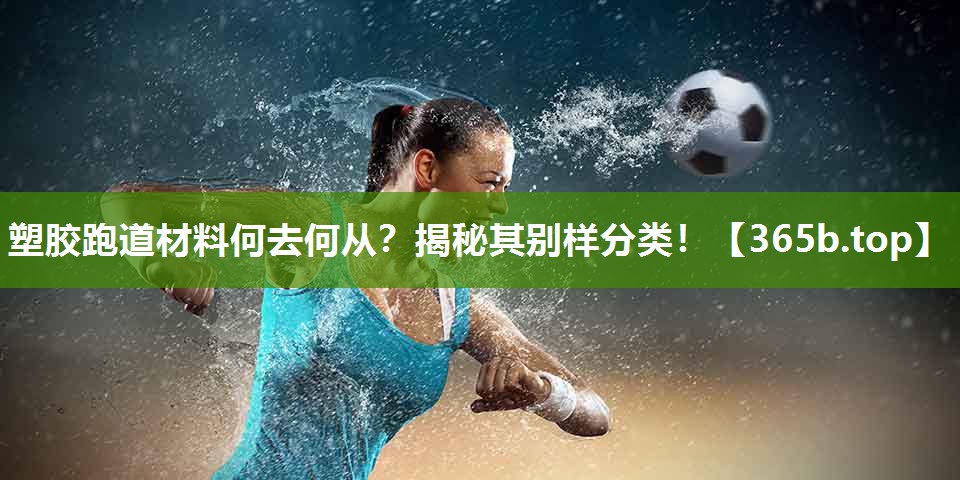 塑胶跑道材料何去何从?揭秘其别样分类! 塑胶跑道材料何去何从?揭秘其别样分类!