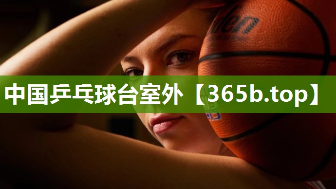 中国乒乓球台室外 中国乒乓球台室外