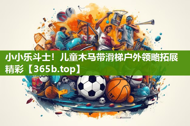 小小乐斗士!儿童木马带滑梯户外领略拓展精彩 小小乐斗士!儿童木马带滑梯户外领略拓展精彩