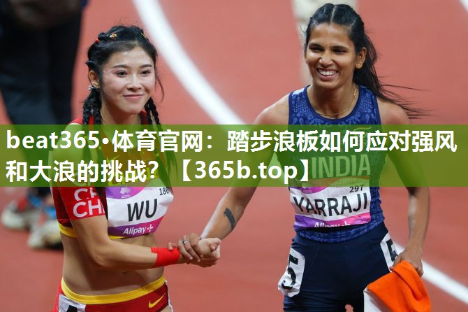 踏步浪板如何应对强风和大浪的挑战? 踏步浪板如何应对强风和大浪的挑战?