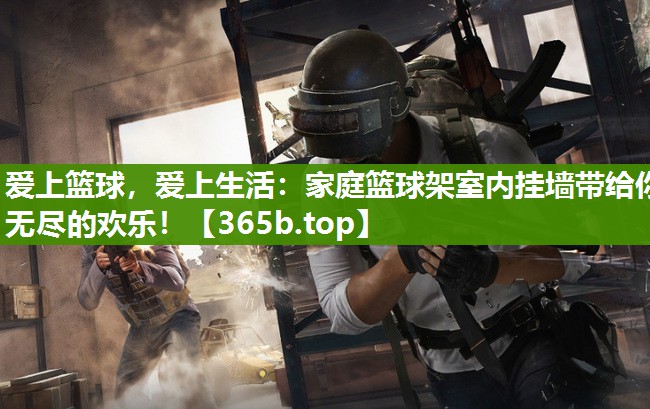 爱上篮球,爱上生活:家庭篮球架室内挂墙带给你无尽的欢乐! 爱上篮球,爱上生活:家庭篮球架室内挂墙带给你无尽的欢乐!