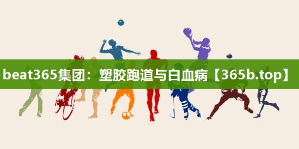塑胶跑道与白血病 塑胶跑道与白血病