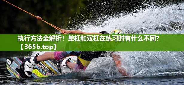 执行方法全解析！单杠和双杠在练习时有什么不同？