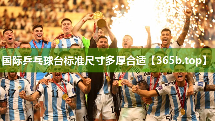 国际乒乓球台标准尺寸多厚合适 国际乒乓球台标准尺寸多厚合适