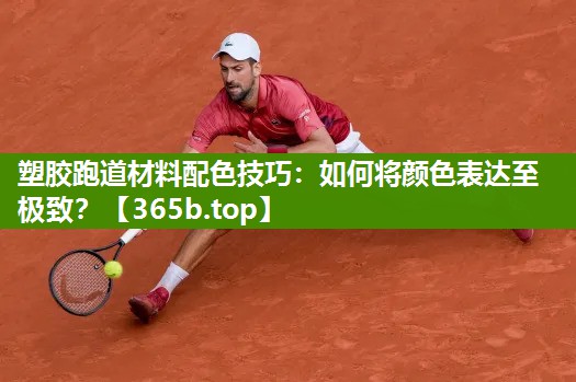 塑胶跑道材料配色技巧:如何将颜色表达至极致? 塑胶跑道材料配色技巧:如何将颜色表达至极致?