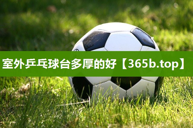 室外乒乓球台多厚的好 室外乒乓球台多厚的好