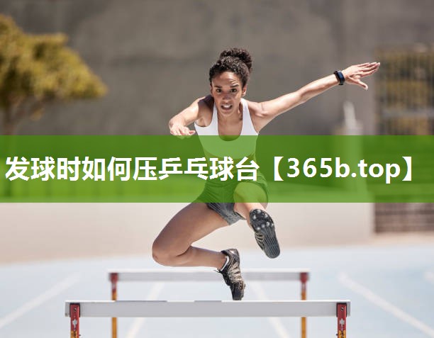 发球时如何压乒乓球台 发球时如何压乒乓球台