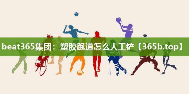 塑胶跑道怎么人工铲 塑胶跑道怎么人工铲