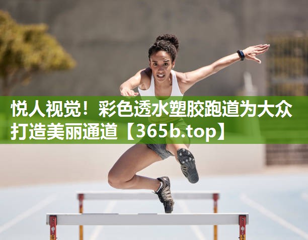 悦人视觉!彩色透水塑胶跑道为大众打造美丽通道 悦人视觉!彩色透水塑胶跑道为大众打造美丽通道