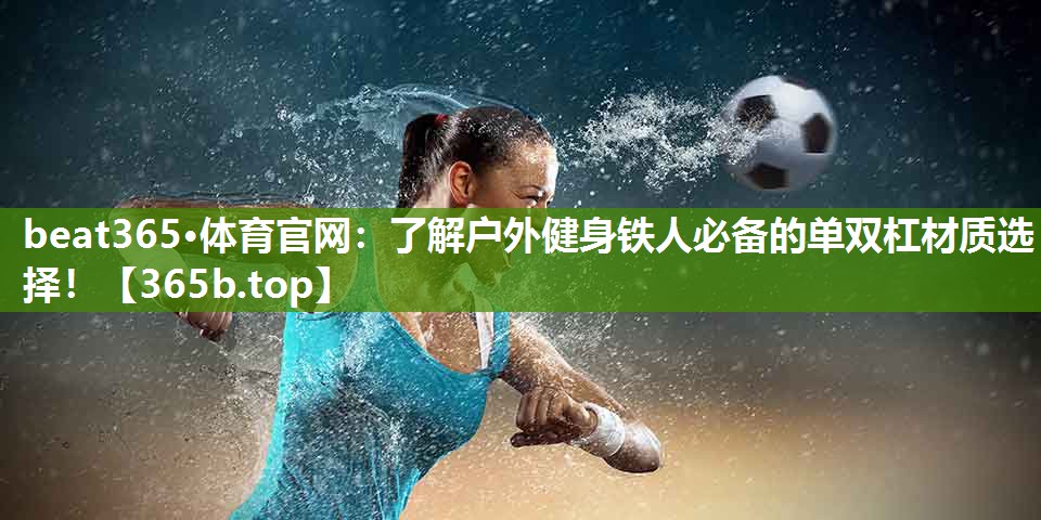 了解户外健身铁人必备的单双杠材质选择! 了解户外健身铁人必备的单双杠材质选择!