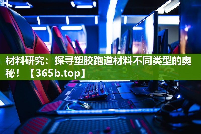 材料研究:探寻塑胶跑道材料不同类型的奥秘! 材料研究:探寻塑胶跑道材料不同类型的奥秘!